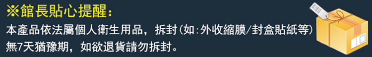 館長貼心提醒 本產品依法屬個人衛生用品,拆封如外收縮膜封盒貼紙等 無7天猶豫期,如欲退貨請勿拆封。 