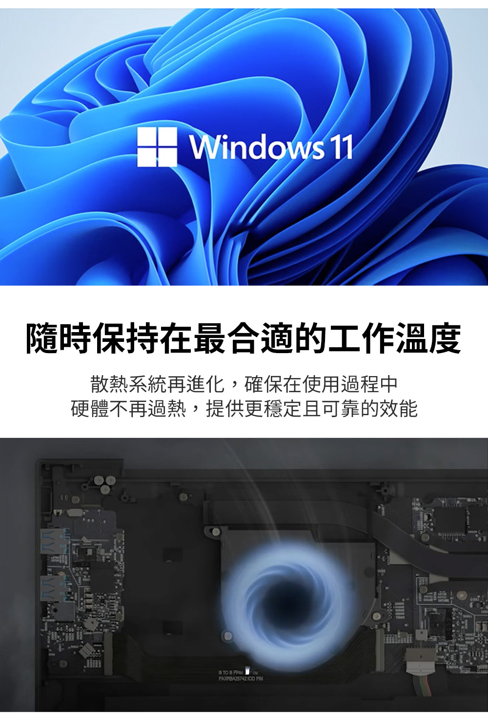 隨時保持在最合適的工作溫度 散熱系統再進化,確保在使用過程中 硬體不再過熱,提供更穩定且可靠的效能 