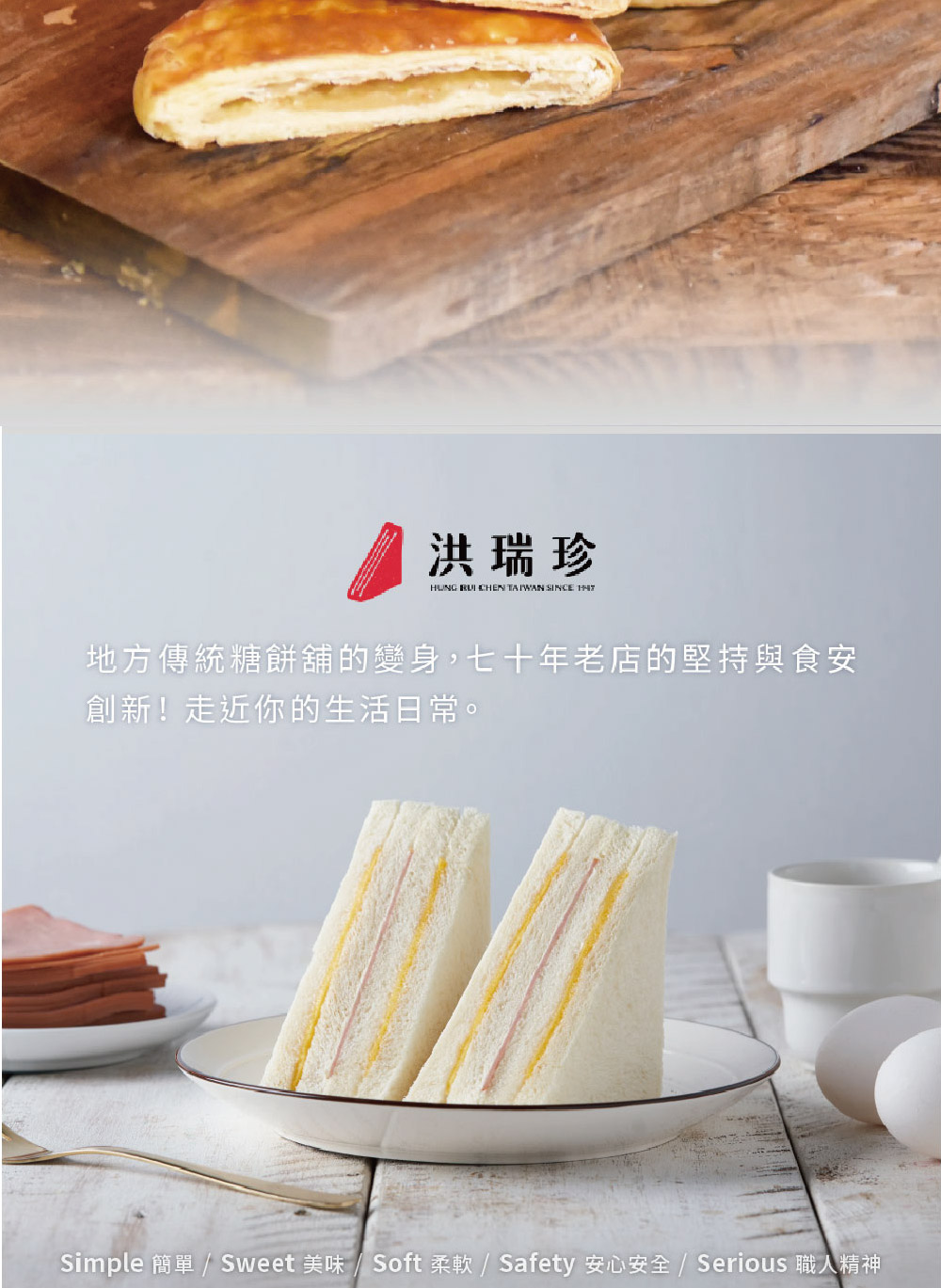 洪瑞珍 地方傳統糖餅舖的變身,七十年老店的堅持與食安 創新走近你的生活日常。 Simple 簡單  Sweet 美味 Soft 柔軟  Safety 安心安全 Serious 職人精神 