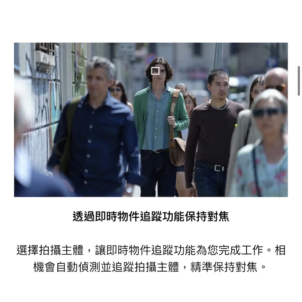 透過即時物件追蹤功能保持對焦 選擇拍攝主體,讓即時物件追蹤功能為您完成工作。相 機會自動偵測並追蹤拍攝主體,精準保持對焦。 