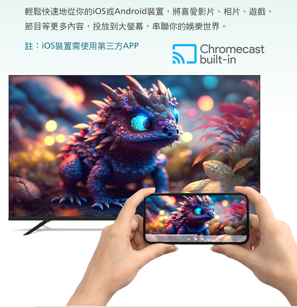 輕鬆快速地從你的iOS或Android裝置,將喜愛影片、相片、遊戲、 節目等更多內容,投放到大螢幕,串聯你的娛樂世界。 註iOS裝置需使用第三方APP