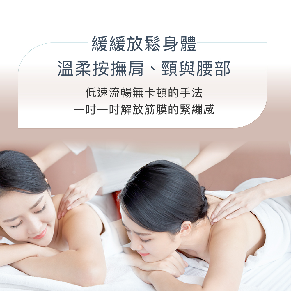 緩緩放鬆身體 溫柔按撫肩、頸與腰部 低速流暢無卡頓的手法 一吋一吋解放筋膜的緊繃感 