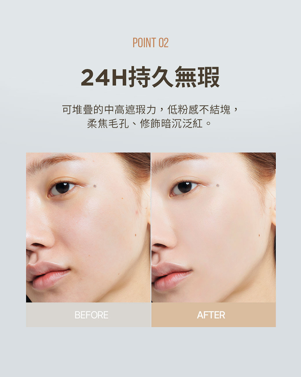 24H持久無瑕 可堆疊的中高遮瑕力,低粉感不結塊, 柔焦毛孔、修飾暗沉泛紅。 