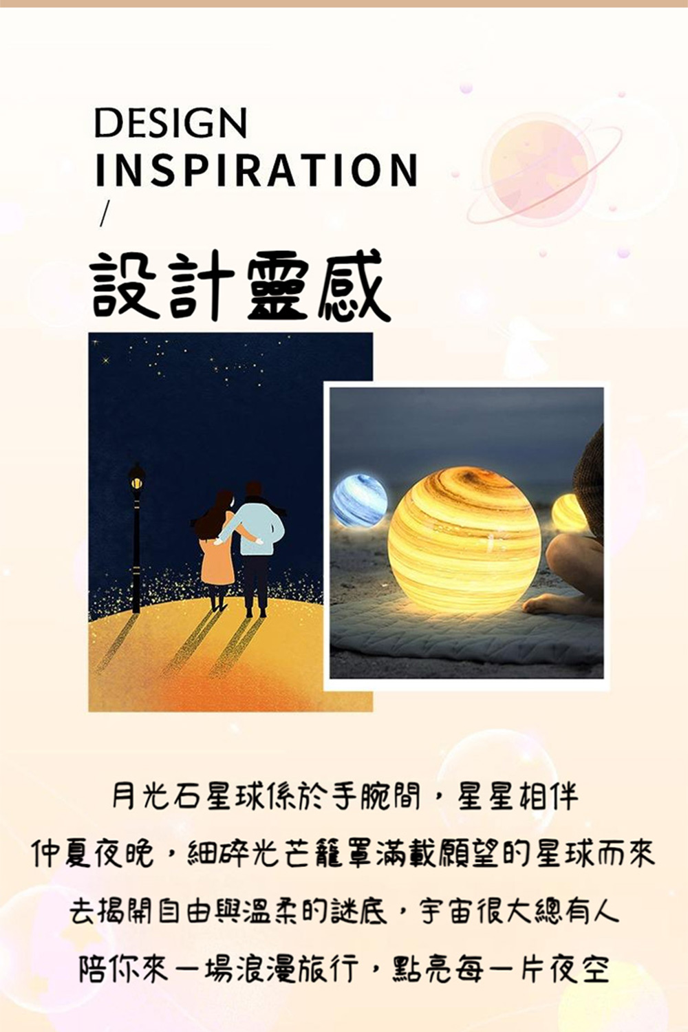 設計靈感 月光石星球係於手腕間,星星相伴 仲夏夜晚,細碎光芒籠罩滿載願望的星球而來 去揭開自由與溫柔的謎底,宇宙很大總有人 陪你來一場浪漫旅行,點亮每一片夜空 