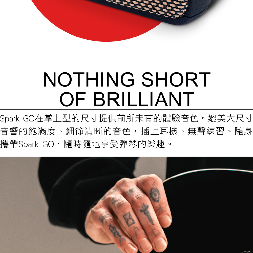 Spark GO在掌上型的尺寸提供前所未有的體驗音色。媲美大尺寸 音響的飽滿度、細節清晰的音色,插上耳機、無聲練習、隨身 攜帶Spark GO,隨時隨地享受彈琴的樂趣。 