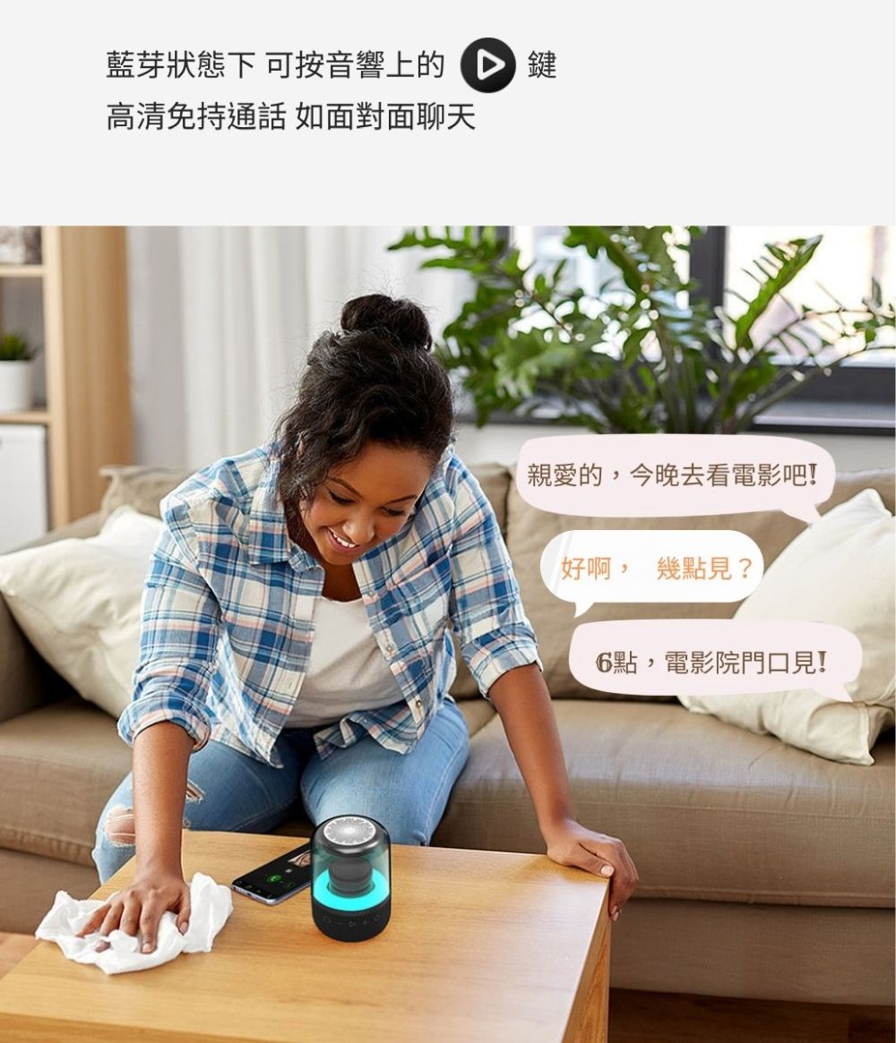 藍芽狀態下 可按音響上的鍵 高清免持通話 如面對面聊天 親愛的,今晚去看電影吧 好啊, 幾點見 6點,電影院門口見 