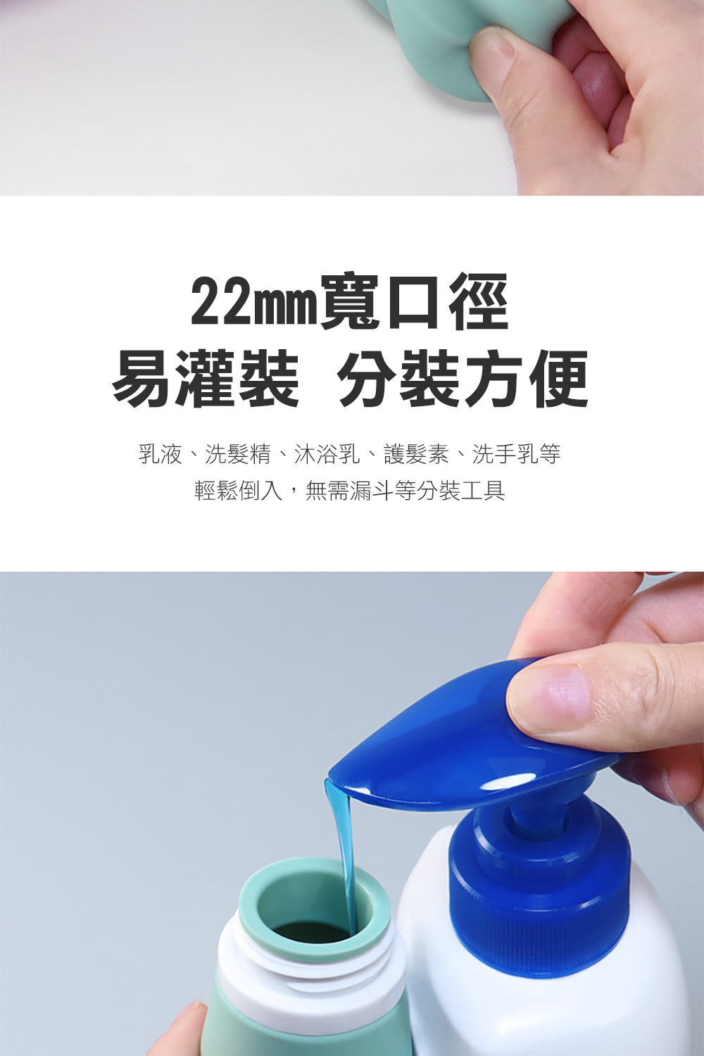 22mm寬口徑 易灌裝 分裝方便 乳液、洗髮精、沐浴乳、護髮素、洗手乳等 輕鬆倒入,無需漏斗等分裝工具 