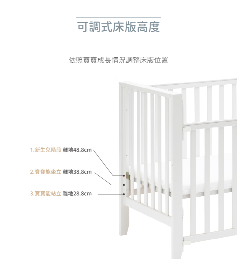 可調式床版高度 依照寶寶成長情況調整床版位置 1.新生兒階段離地48.8cm 2.寶寶能坐立離地38.8cm 3.寶寶能站立 離地28.8cm 