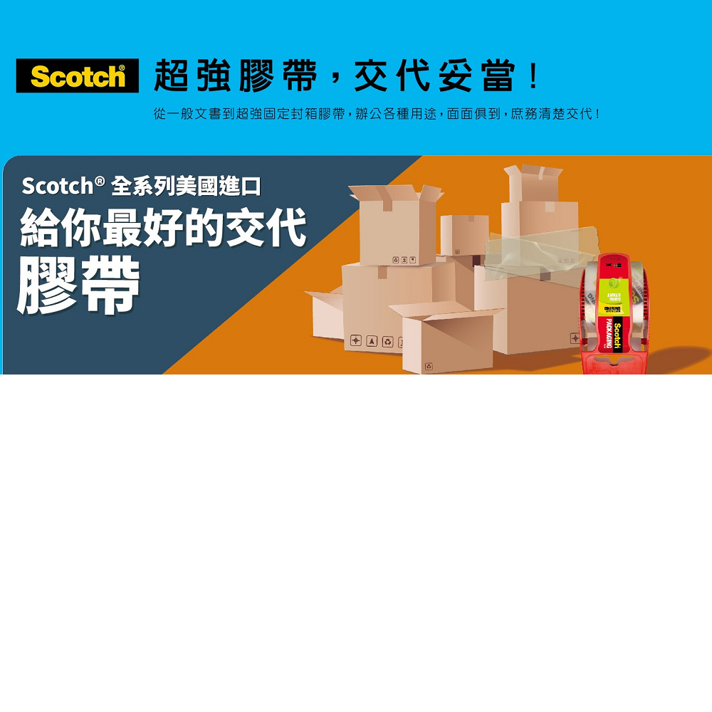 Soocii 超強膠帶,交代妥當 從一般文書到超強固定封箱膠帶,辦公各種用途,面面俱到,庶務清楚交代 Scotch 全系列美國進口 給你最好的交代 膠帶