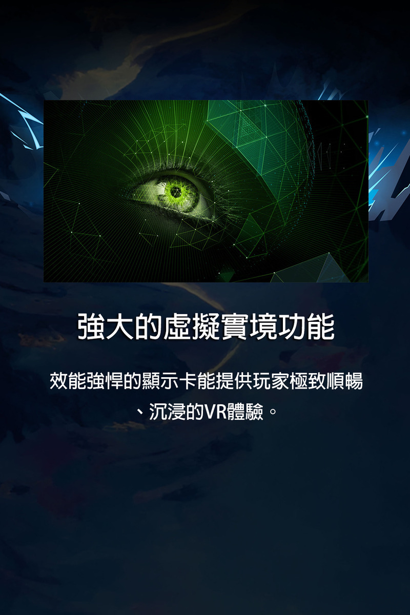 強大的虛擬實境功能 效能強悍的顯示卡能提供玩家極致順暢 沉浸的VR體驗。 