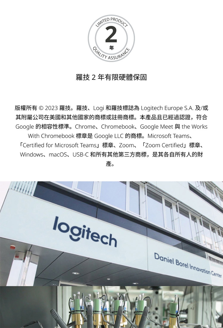 羅技2年有限硬體保固 版權所有  2023 羅技。羅技、Logi 和羅技標誌為 Logitech Europe S.A.及或 其附屬公司在美國和其他國家的商標或註冊商標。本產品且已經過認證,符合 產。 