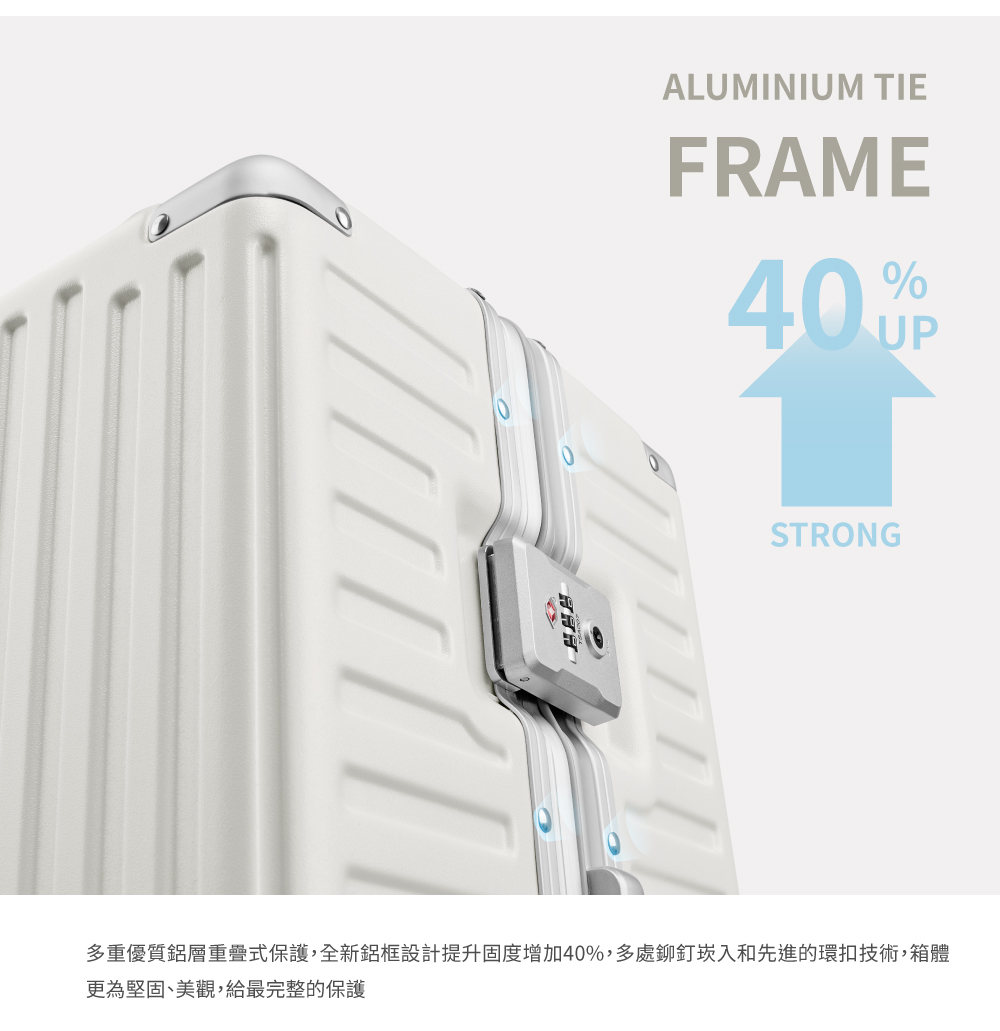 多重優質鋁層重疊式保護,全新鋁框設計提升固度增加40%,多處鉚釘崁入和先進的環扣技術,箱體 更為堅固、美觀,給最完整的保護 