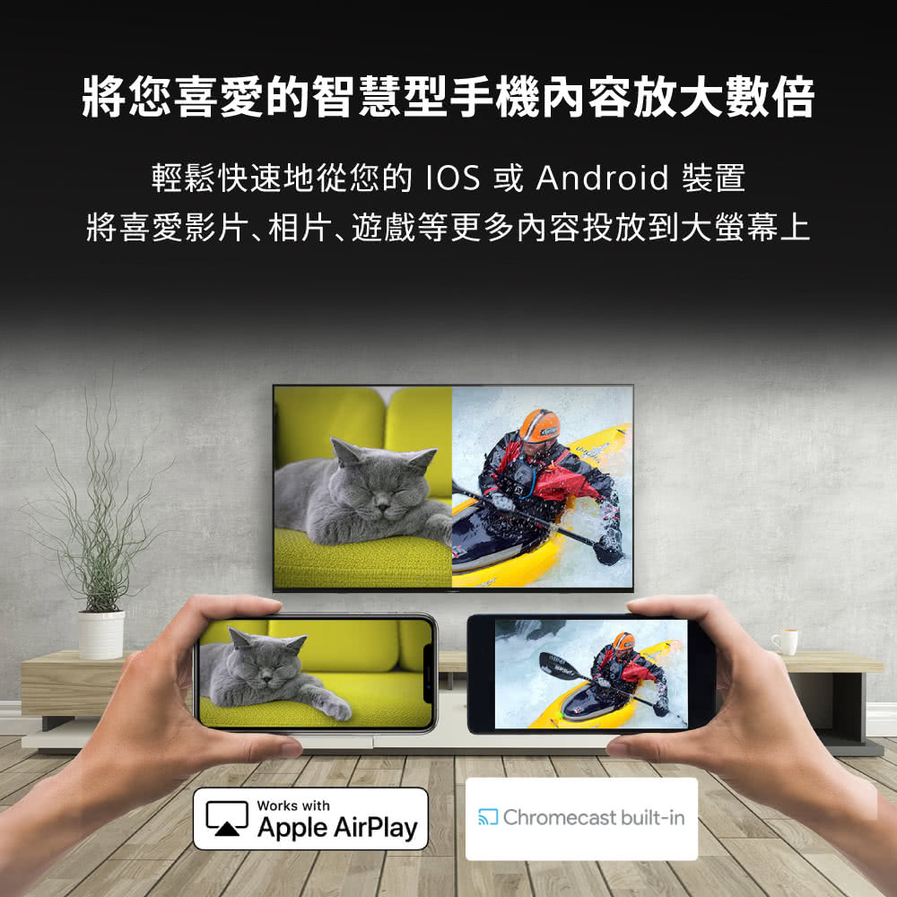 將您喜愛的智慧型手機內容放大數倍 輕鬆快速地從您的 IOS 或 Android 裝置 將喜愛影片、相片、遊戲等更多內容投放到大螢幕上 