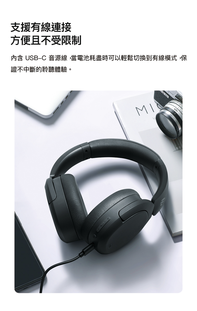 支援有線連接 方便且不受限制 內含 USBC 音源線,當電池耗盡時可以輕鬆切換到有線模式,保 證不中斷的聆聽體驗。 