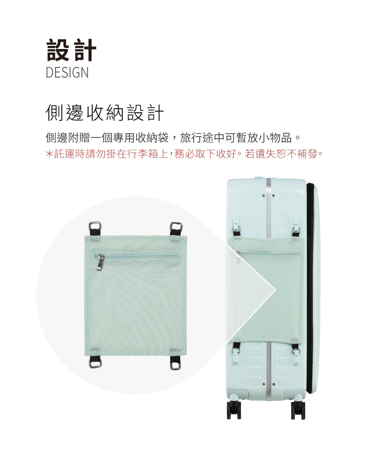 設計 側邊收納設計 側邊附贈一個專用收納袋,旅行途中可暫放小物品, 託運時請勿掛在行李箱上,務必取下收好。若遺失恕不補發。 