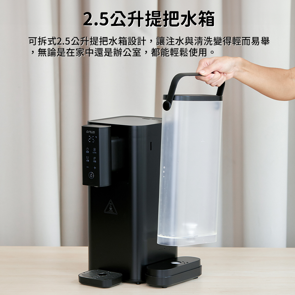 2.5公升提把水箱 可拆式2.5公升提把水箱設計,讓注水與清洗變得輕而易舉 無論是在家中還是辦公室, 都能輕鬆使用。