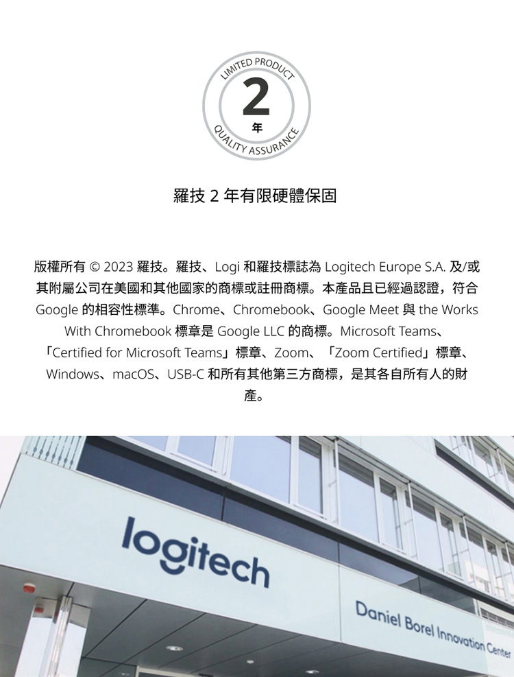 羅技2年有限硬體保固 版權所有 2023 羅技。羅技、Logi 和羅技標誌為 Logitech Europe S.A. 及或 其附屬公司在美國和其他國家的商標或註冊商標。本產品且已經過認證,符合 產。 
