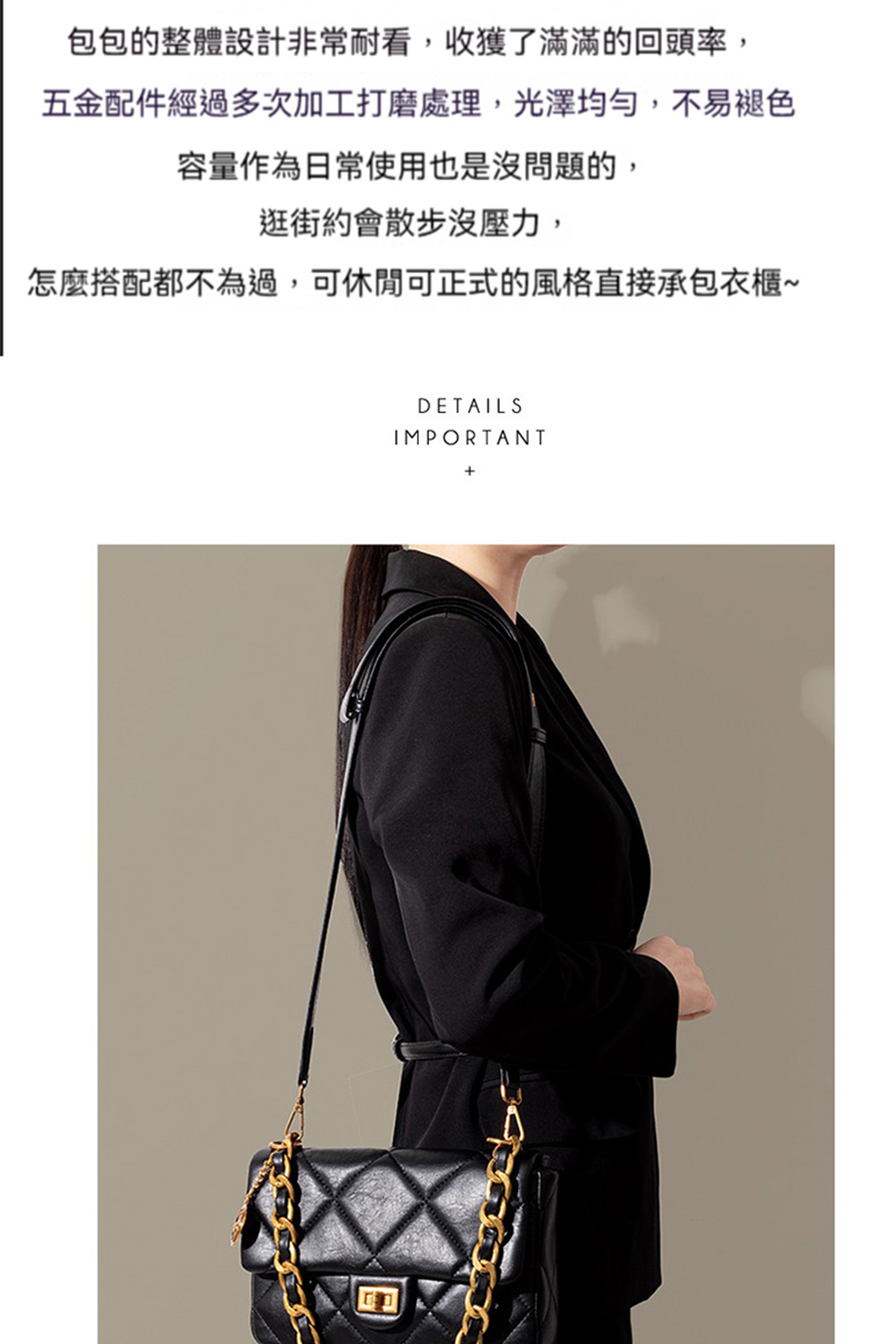 包包的整體設計非常耐看,收獲了滿滿的回頭率, 五金配件經過多次加工打磨處理,光澤均勻,不易褪色 容量作為日常使用也是沒問題的, 逛街約會散步沒壓力, 怎麼搭配都不為過,可休閒可正式的風格直接承包衣櫃 