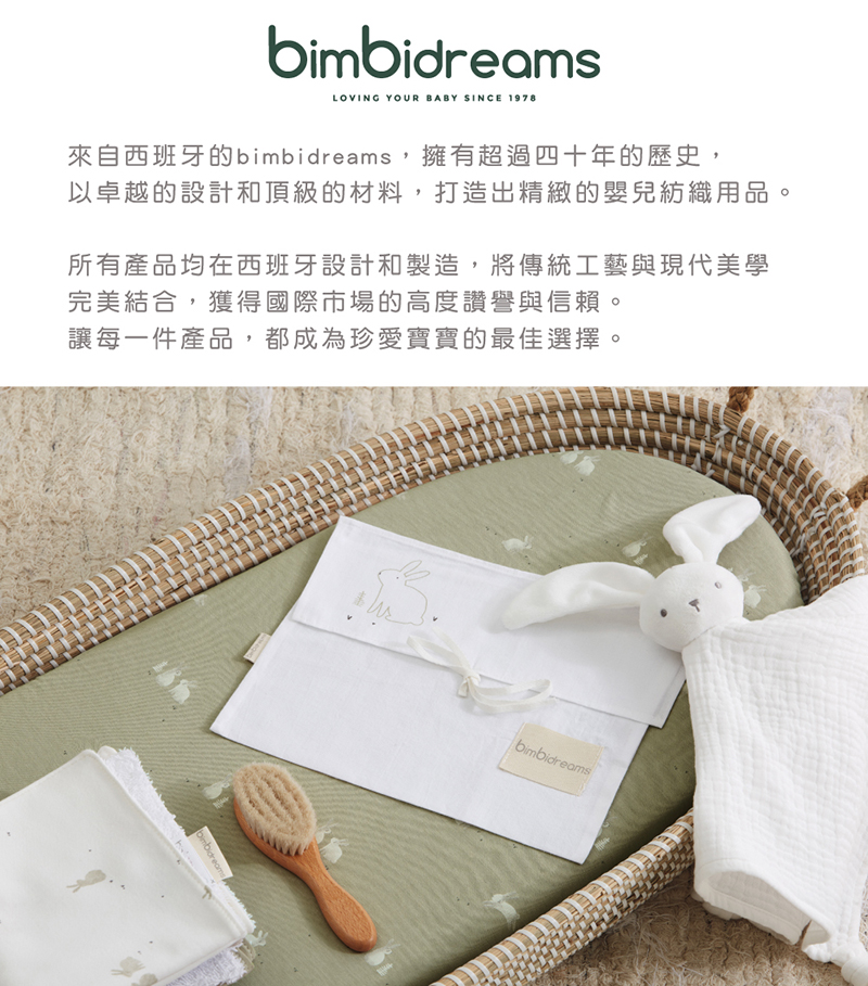 來自西班牙的bimbidreams,擁有超過四十年的歷史, 以卓越的設計和頂級的材料,打造出精緻的嬰兒紡織用品。 所有產品均在西班牙設計和製造,將傳統工藝與現代美學 完美結合,獲得國際市場的高度讚譽與信賴。 讓每一件產品,都成為珍愛寶寶的最佳選擇。 