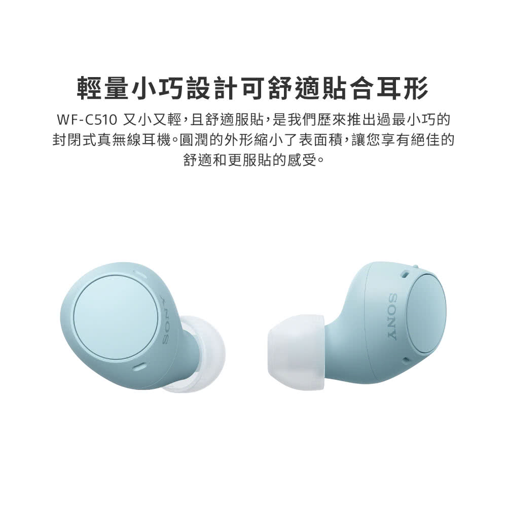 輕量小巧設計可舒適貼合耳形 WFC510 又小又輕,且舒適服貼,是我們歷來推出過最小巧的 封閉式真無線耳機。圓潤的外形縮小了表面積,讓您享有絕佳的 舒適和更服貼的感受。 