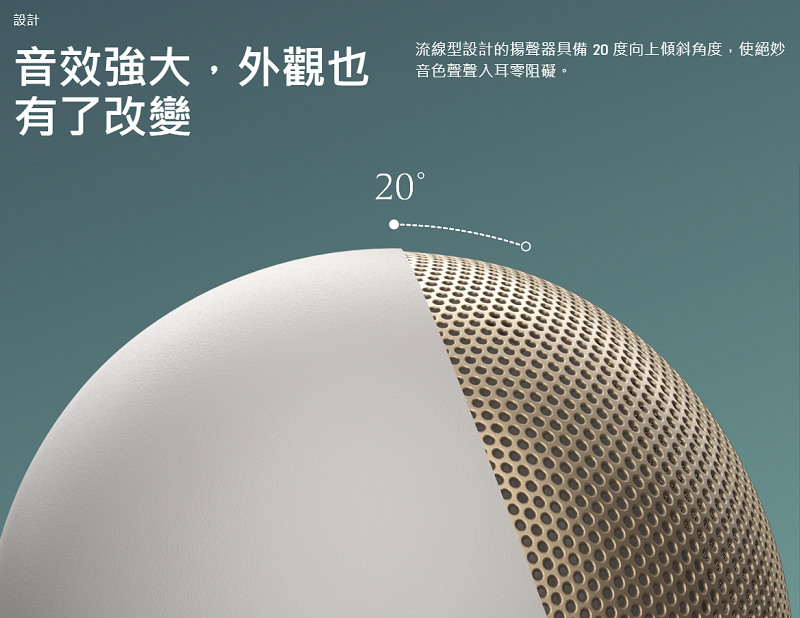設計 音效強大,外觀也 有了改變 流線型設計的揚聲器具備 20 度向上傾斜角度,使絕妙 音色聲聲入耳零阻礙。 