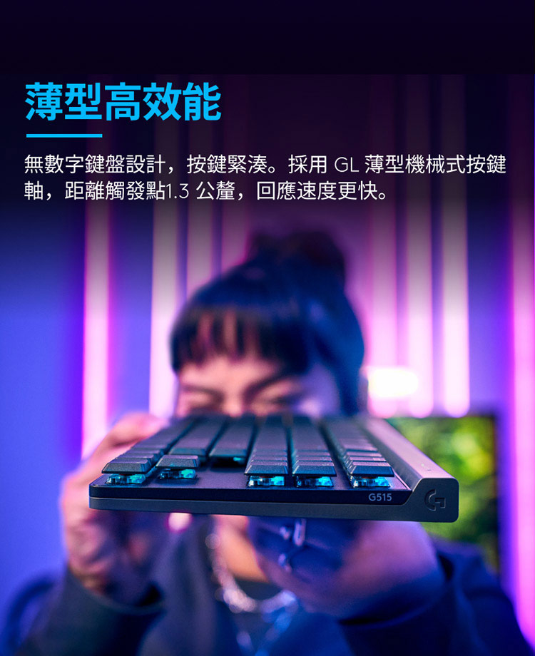 薄型高效能 無數字鍵盤設計,按鍵緊湊。採用 GL 薄型機械式按鍵 軸,距離觸發點1.3 公釐,回應速度更快。 