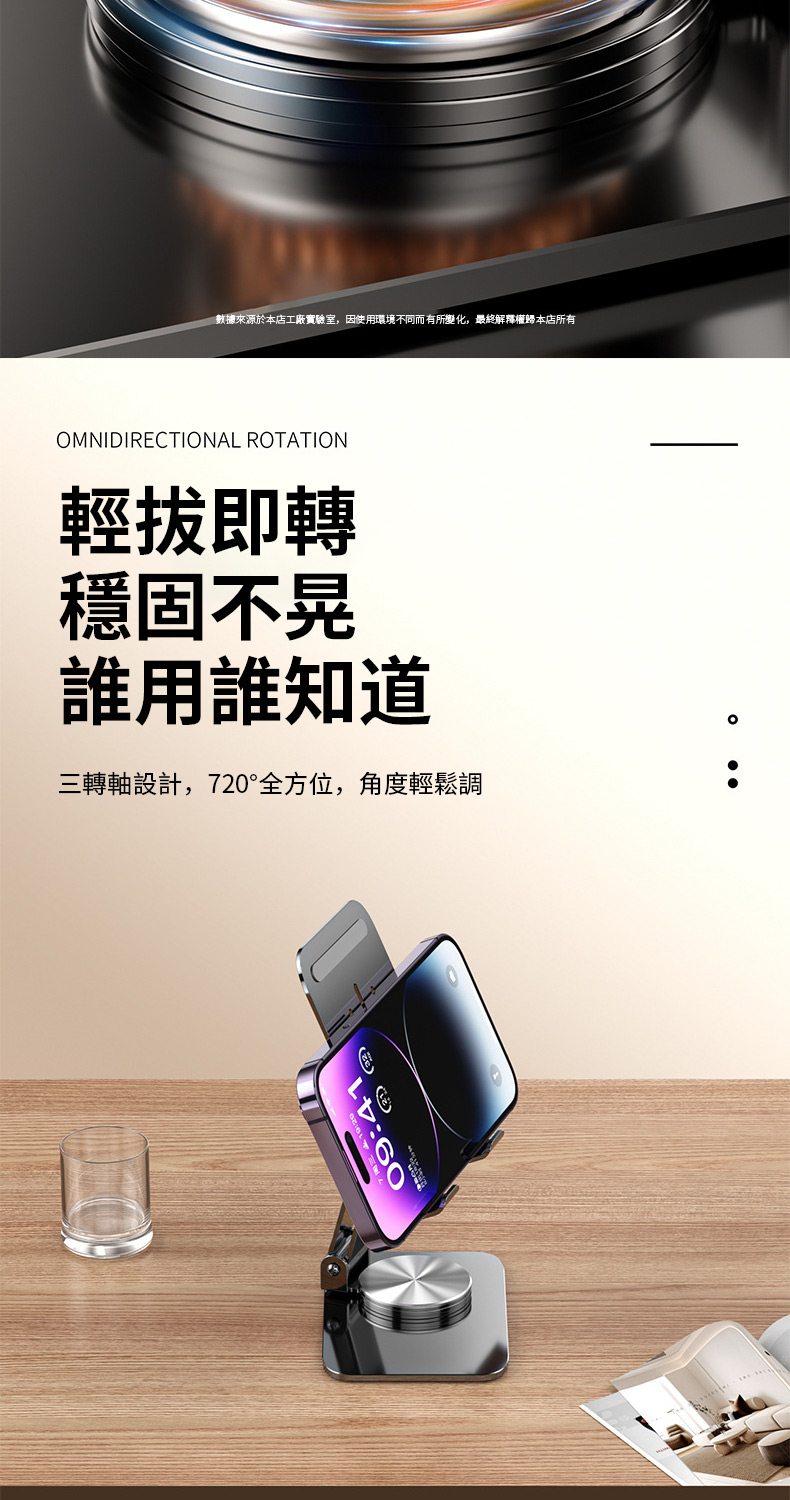 數據來源於本店工廠實驗室,因使用環境不同而有所變化,最終解釋權歸本店所有 輕拔即轉 穩固不晃 誰用誰知道 三轉軸設計,720全方位,角度輕鬆調 