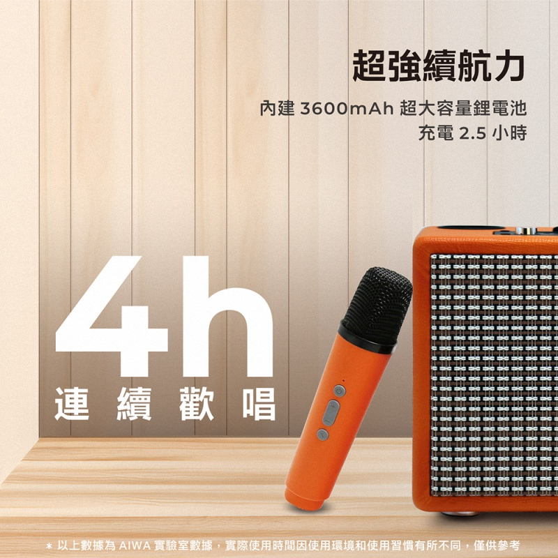 連續歡唱 超強續航力 內建3600mAh 超大容量鋰電池 充電 2.5 小時 以上數據為AIWA 實驗室數據,實際使用時間因使用環境和使用習慣有所不同,僅供參考 