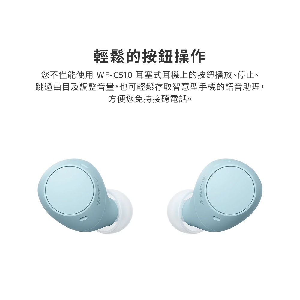輕鬆的按鈕操作 您不僅能使用 WFC510 耳塞式耳機上的按鈕播放、停止、 跳過曲目及調整音量,也可輕鬆存取智慧型手機的語音助理, 方便您免持接聽電話。 