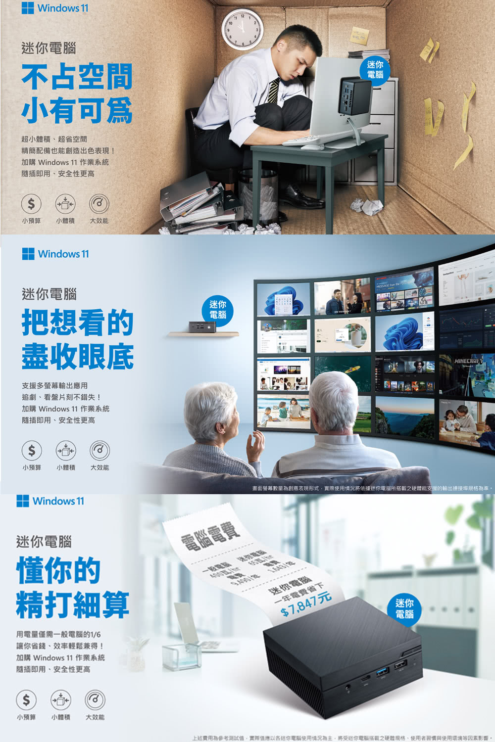 Windows 不占空間小有可爲超小體積超省空間精簡配備也能創造出色表現!加購 Windows  作業系統即用安全性更高小預算 小體積 大效能Windows 1電腦把想看的盡收眼底支援多螢幕輸出用追劇、看盤片刻不錯失!加購 Windows  作業系統插即用、安全性更高小預算 小體積 大效能迷你電腦11迷你電腦 Windows 11迷你電腦懂你的精打細算用電量僅需一般電腦的1/6讓你省錢、輕鬆兼得!加購 Windows 11 作業系統隨插即用、安全性更高電腦電費畫面螢幕數量為創意表現形式實際情況將依據迷你電腦所搭載之硬體能支援的輸出連接埠為準。 迷你電腦一年電費省下$7847元迷你電腦$小預算 小體積 大效能上述費用為參考測試值實際值應迷你電腦使用情況為主,將迷你電腦之硬體規格、使用影響