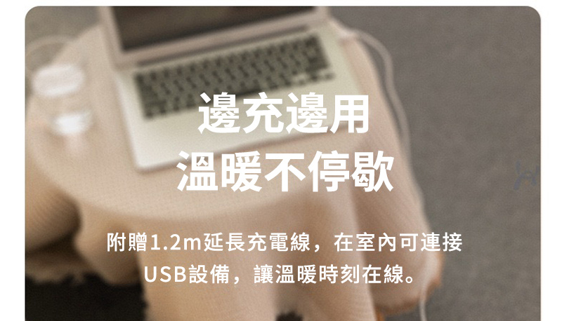 邊充邊用 溫暖不停歇 附贈1.2m延長充電線,在室內可連接 USB設備,讓溫暖時刻在線。 