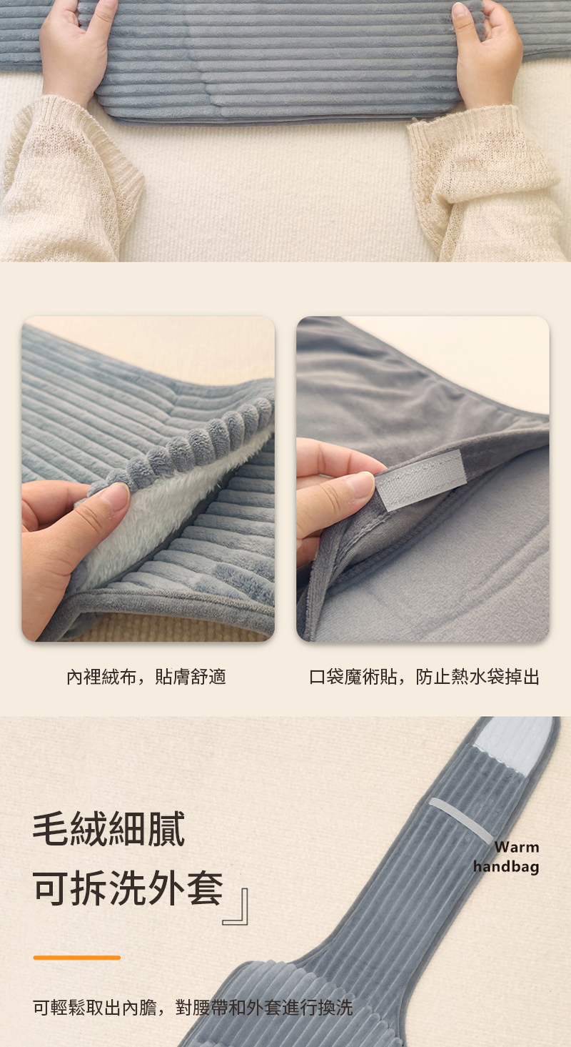 內裡絨布,貼膚舒適 口袋魔術貼,防止熱水袋掉出 毛絨細膩 可拆洗外套 可輕鬆取出內膽,對腰帶和外套進行換洗 