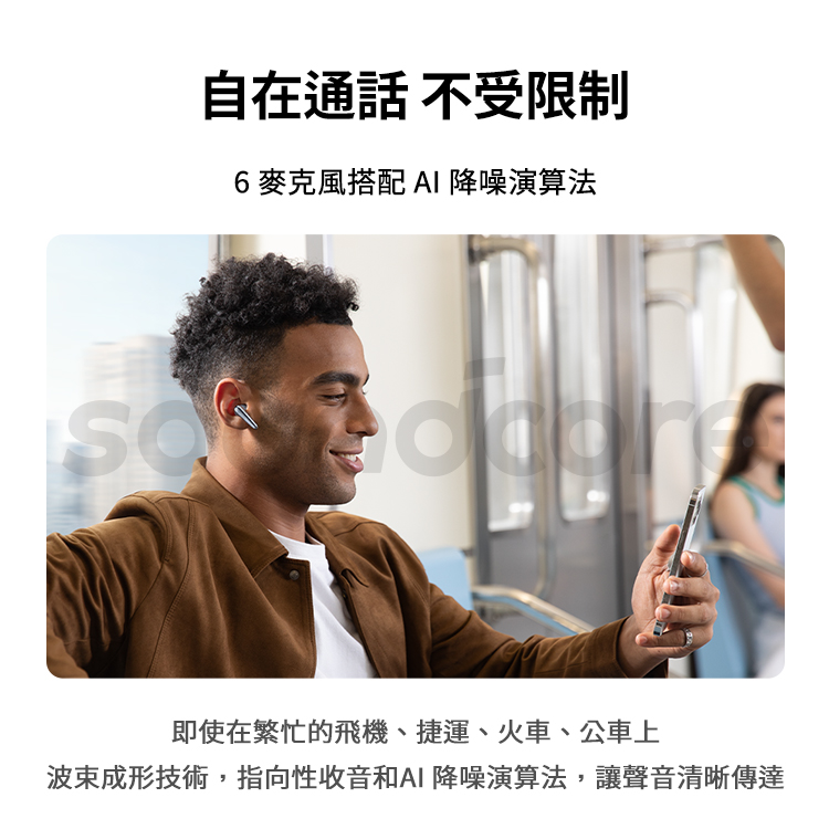 自在通話 不受限制 6麥克風搭配 AI 降噪演算法 即使在繁忙的飛機、捷運、火車、公車上 波束成形技術,指向性收音和AI 降噪演算法,讓聲音清晰傳達