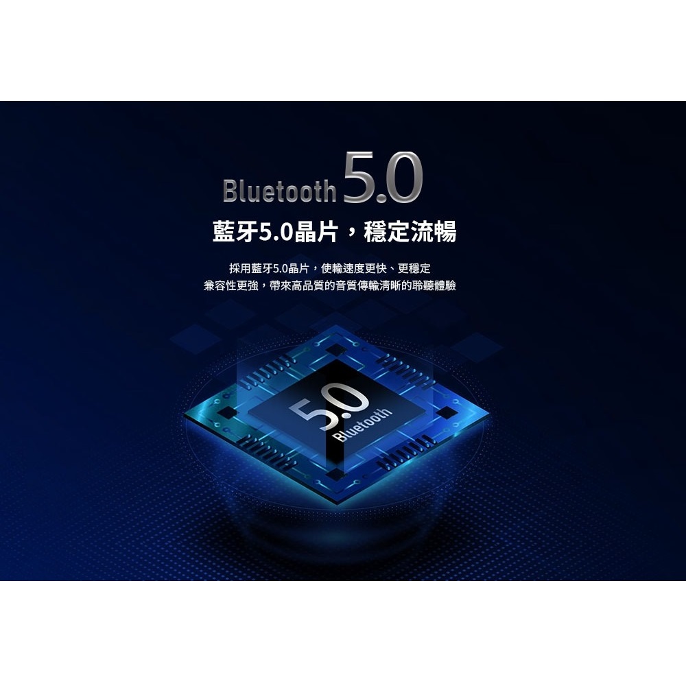 藍牙5.0晶片,穩定流暢 採用藍牙5.0晶片,使輸速度更快、更穩定 兼容性更強,帶來高品質的音質傳輸清晰的聆聽體驗 