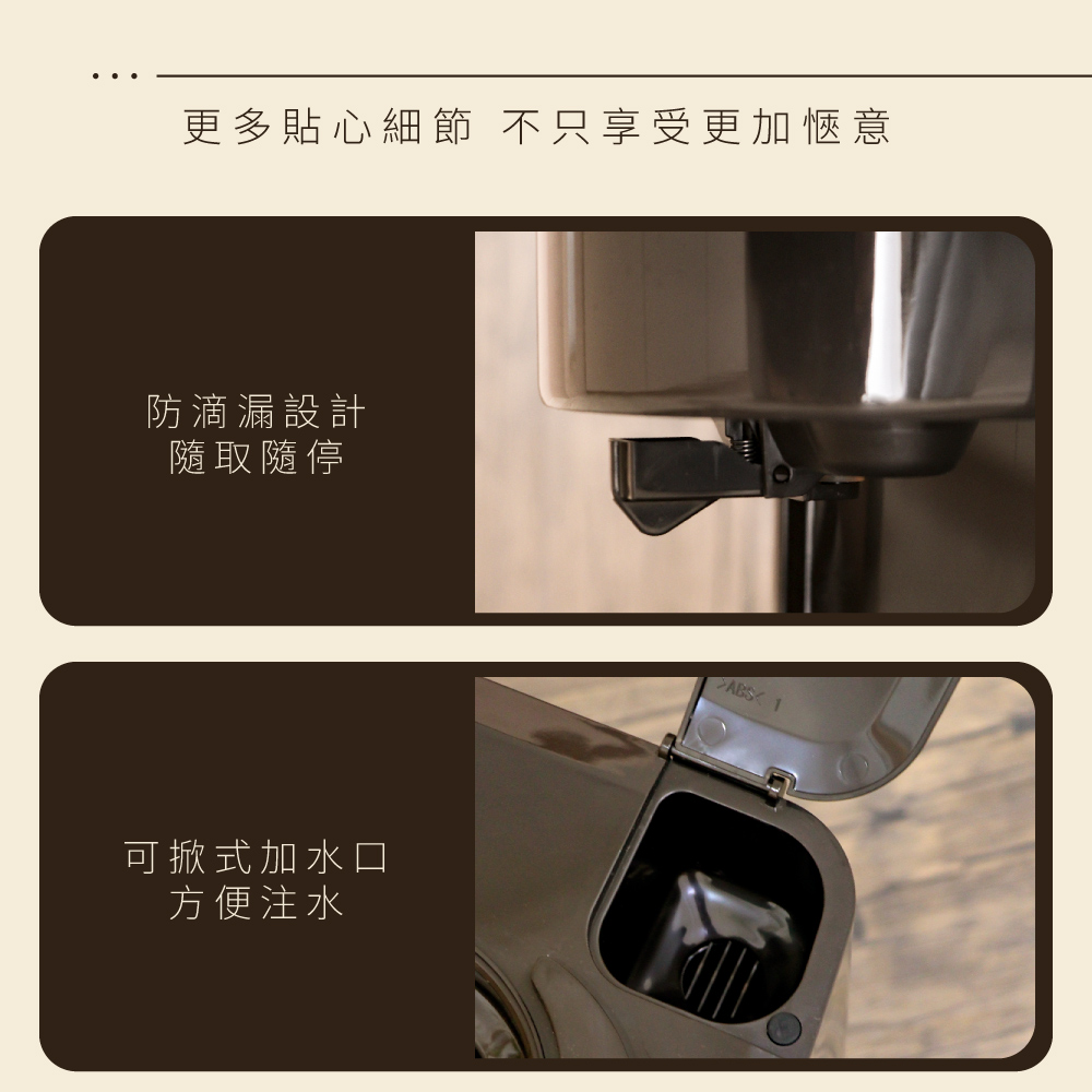 更多貼心細節 不只享受更加愜意 防滴漏設計 隨取隨停 可掀式加水口 方便注水 