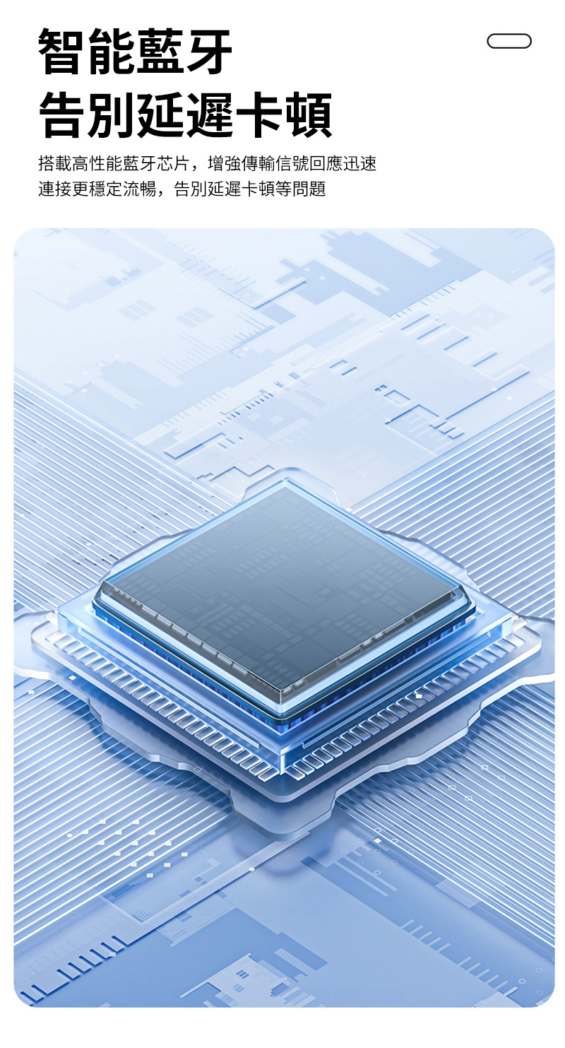 智能藍牙 告別延遲卡頓 搭載高性能藍牙芯片,增強傳輸信號回應迅速 連接更穩定流暢,告別延遲卡頓等問題 