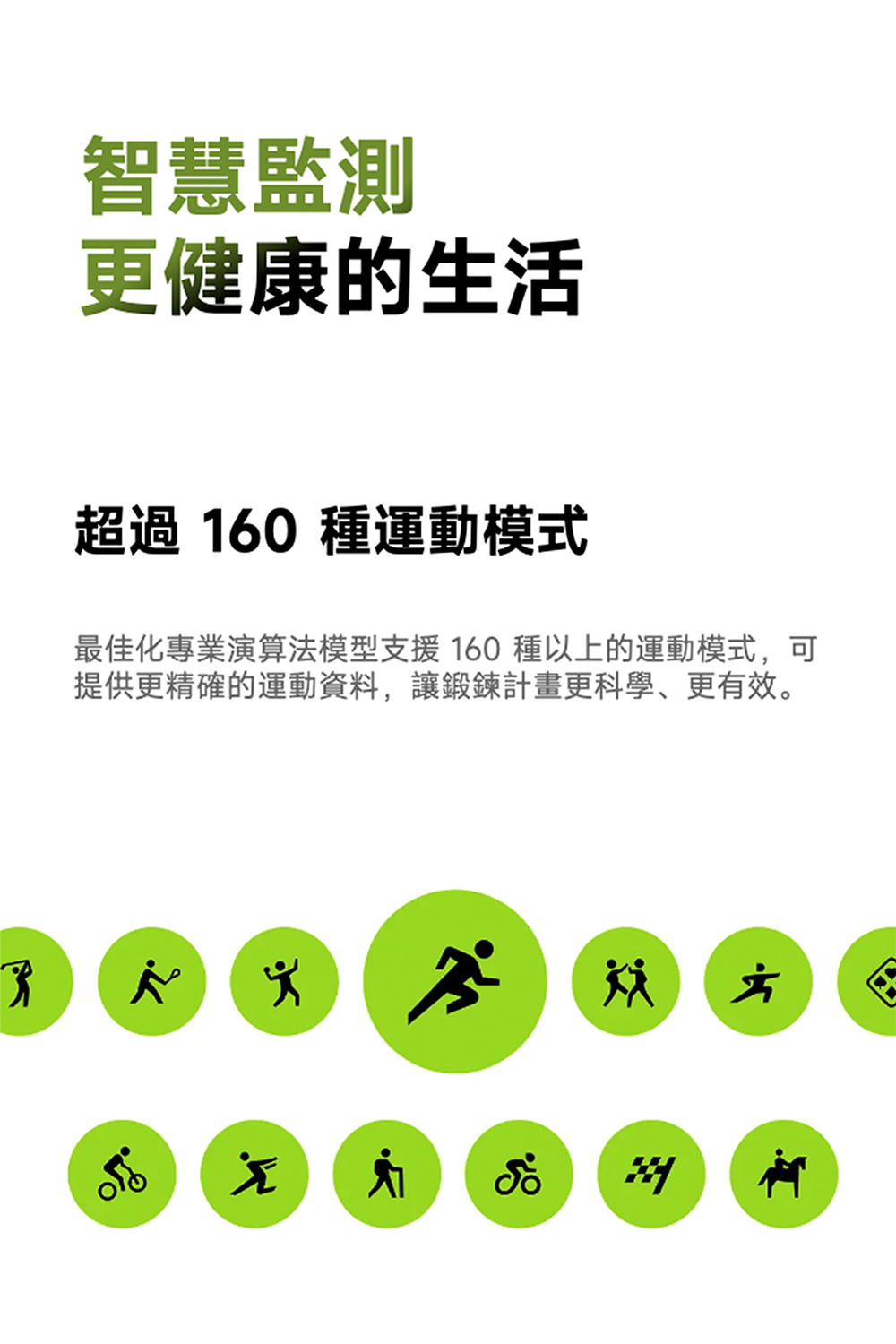 æºæ§ç£æ¸¬ æ´å¥åº·ççæ´» è¶é 160 ç¨®éåæ¨¡å¼ æä½³åå°æ¥­æ¼ç®æ³æ¨¡åæ¯æ´160ç¨®ä»¥ä¸çéåæ¨¡å¼,å¯ æä¾æ´ç²¾ç¢ºçéåè³æ,è®ééè¨ç«æ´ç§å­¸ãæ´ææã 