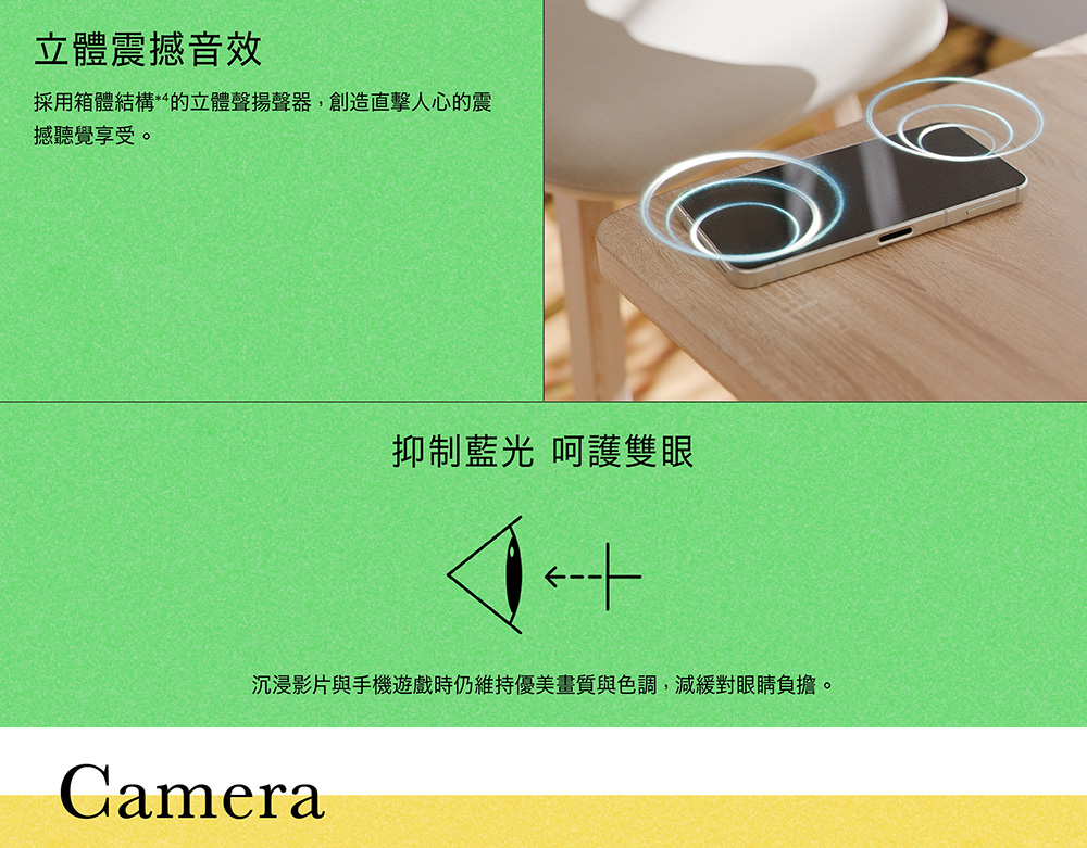 立體震撼音效 採用箱體結構的立體聲揚聲器,創造直擊人心的震 撼聽覺享受。 抑制藍光 呵護雙眼 沉浸影片與手機遊戲時仍維持優美畫質與色調,減緩對眼睛負擔。 