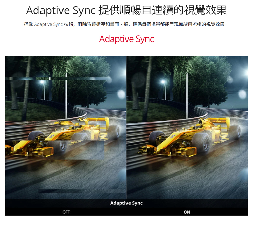 Adaptive Sync提供順暢且連續的視覺效果 搭載 Adaptive Sync 技術,消除螢幕撕裂和畫面卡頓,確保每個場景都能呈現無縫且流暢的視覺效果。