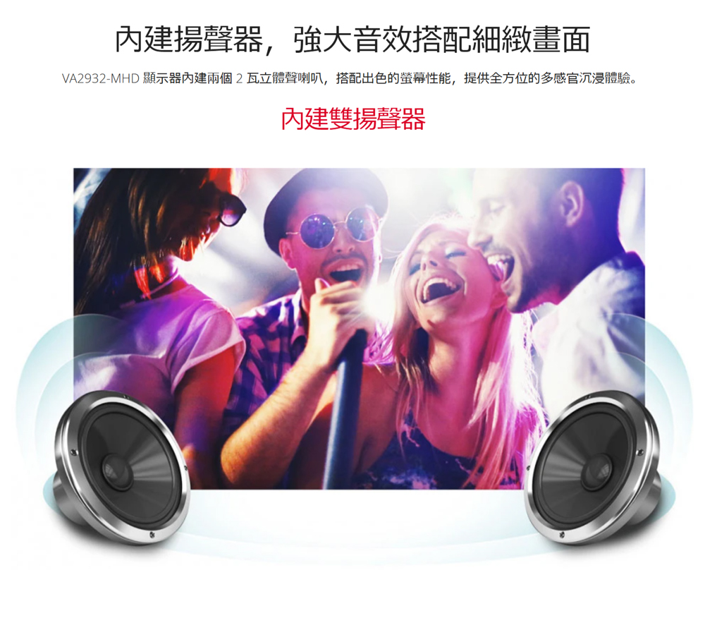內建揚聲器,強大音效搭配細緻畫面 VA2932MHD 顯示器內建兩個2瓦立體聲喇叭,搭配出色的螢幕性能,提供全方位的多感官沉浸體驗。 內建雙揚聲器