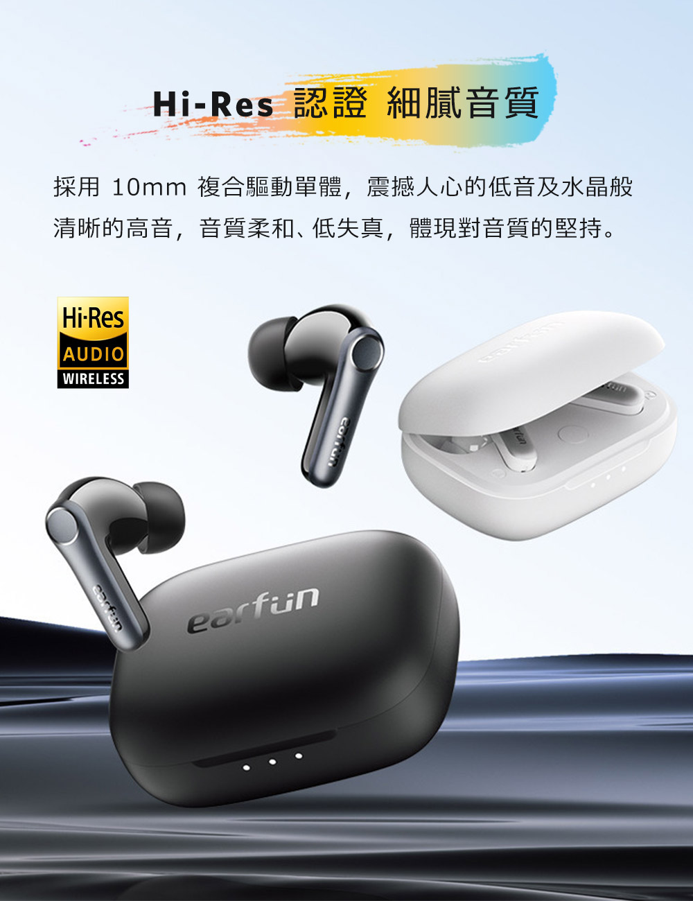 HiRes 認證 細膩音質 採用 10mm 複合驅動單體,震撼人心的低音及水晶般 清晰的高音,音質柔和、低失真,體現對音質的堅持。 