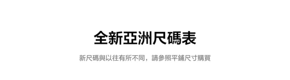 全新亞洲尺碼表 新尺碼與以往有所不同,請參照平鋪尺寸購買 