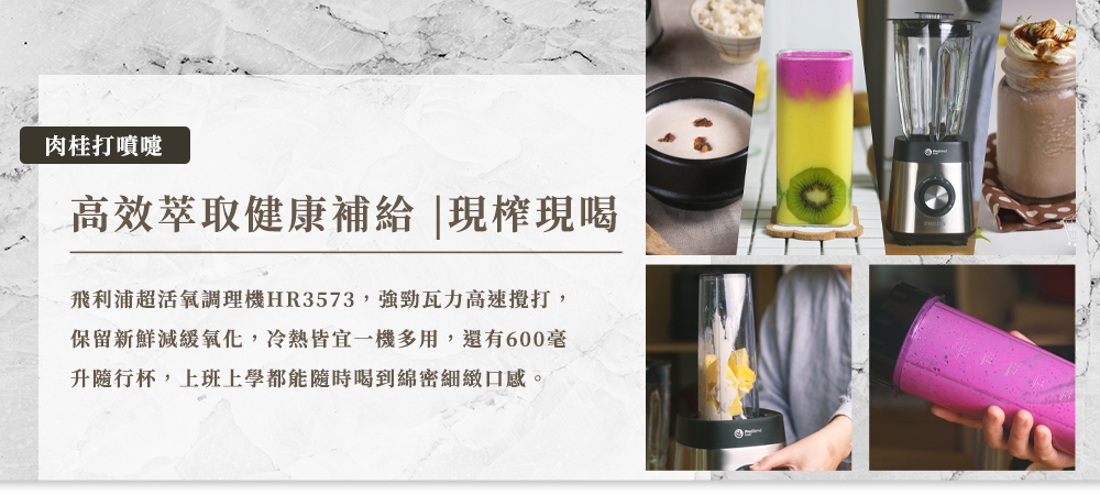 肉桂打噴嚏 高效萃取健康補給現榨現喝 飛利浦超活氧調理機HR3573 ,強勁瓦力高速攪打, 保留新鮮減緩氧化,冷熱皆宜一機多用,還有600毫 升隨行杯,上班上學都能 隨時喝到綿密細緻口感。 
