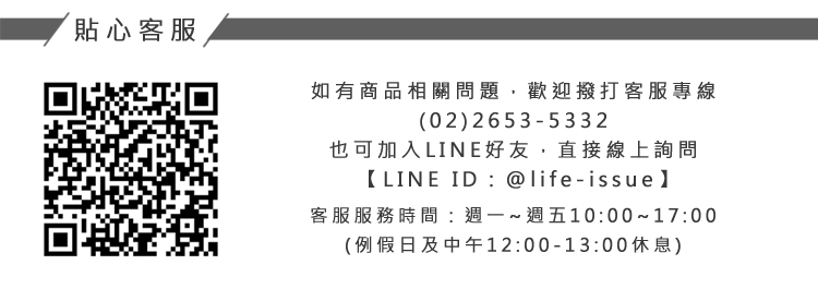 貼心客服 如有商品相關問題,歡迎撥打客服專線 也可加入LINE好友,直接線上詢問 客服服務時間週一週五10001700 例假日及中午12001300休息 