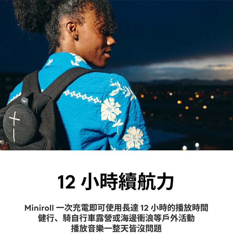 12 小時續航力 Miniroll 一次充電即可使用長達12小時的播放時間 健行、騎自行車露營或海邊衝浪等戶外活動 播放音樂一整天皆沒問題 