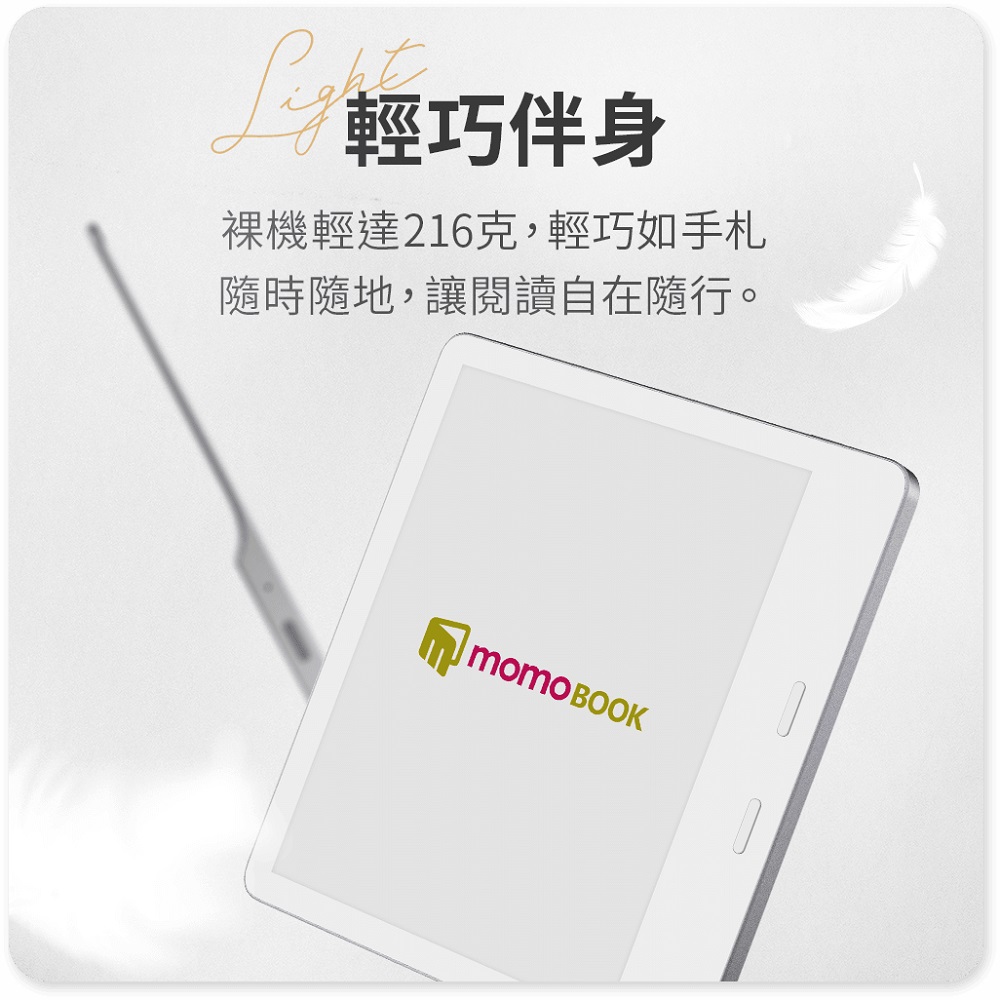 輕巧伴身 裸機輕達216克,輕巧如手札 隨時隨地,讓閱讀自在隨行。 