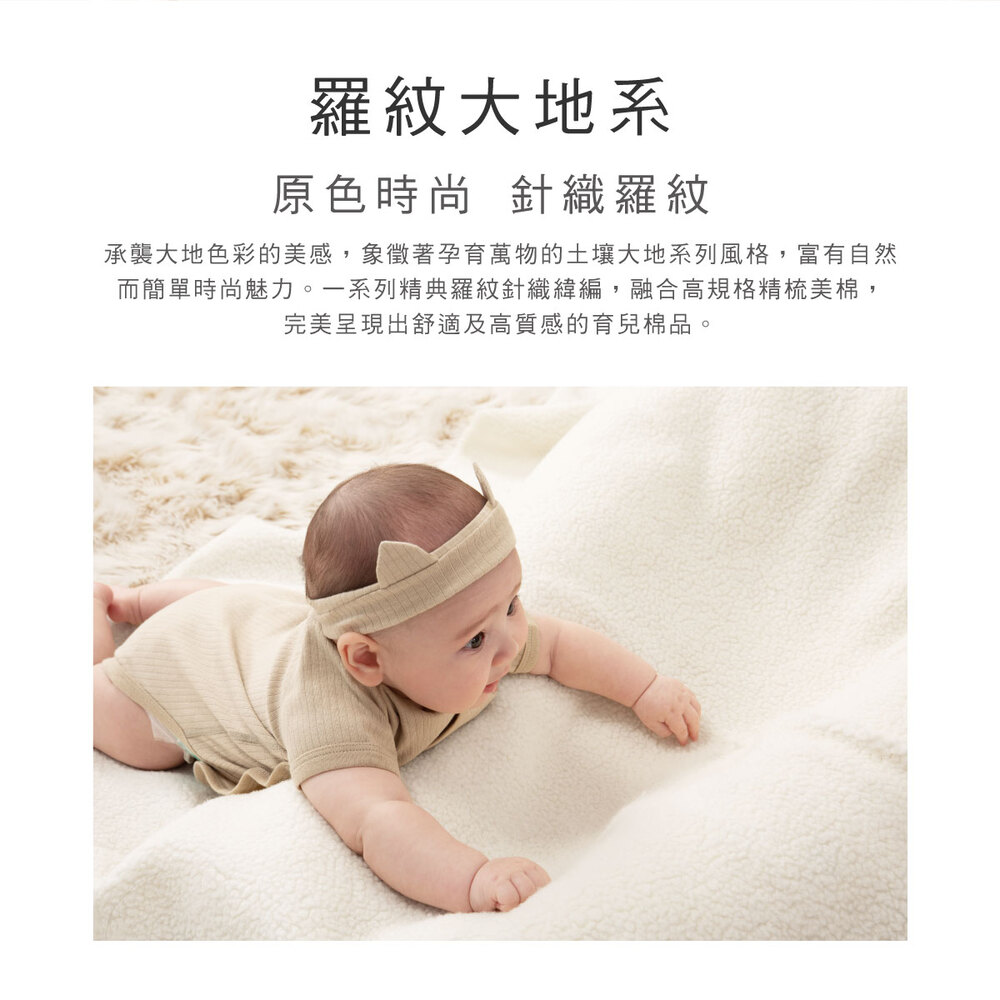 羅紋大地系 原色時尚 針織羅紋 承襲大地色彩的美感,象徵著孕育萬物的土壤大地系列風格,富有自然 而簡單時尚魅力。一系列精典羅紋針織緯編,融合高規格精梳美棉, 完美呈現出舒適及高質感的育兒棉品。 