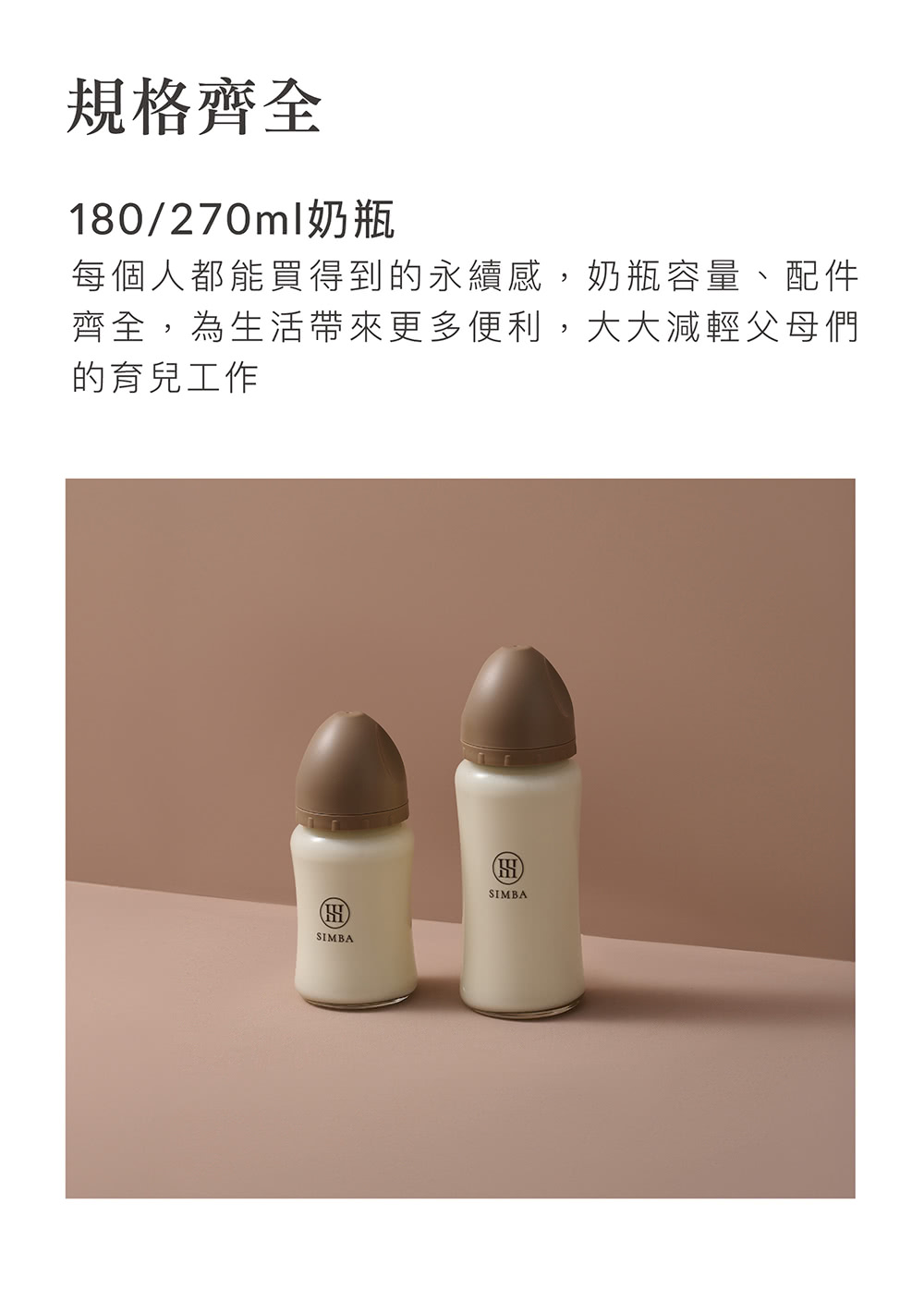 規格齊全 180270ml奶瓶 每個人都能買得到的永續感,奶瓶容量、配件 齊全,為生活帶來更多便利,大大減輕父母們 的育兒工作 