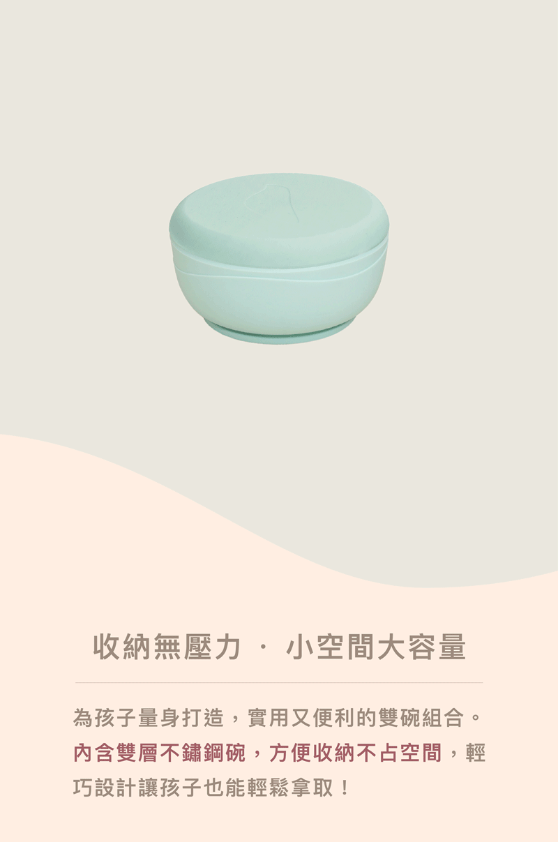 收納無壓力,小空間大容量 為孩子量身打造,實用又便利的雙碗組合。 內含雙層不鏽鋼碗,方便收納不占空間,輕 巧設計讓孩子也能輕鬆拿取 