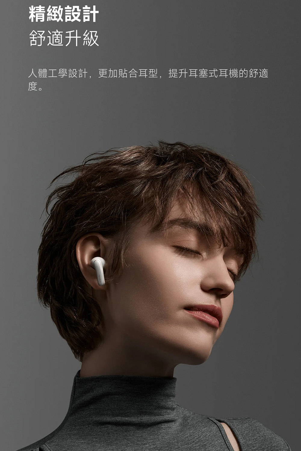 精緻設計 舒適升級 人體工學設計,更加貼合耳型,提升耳塞式耳機的舒適 度。
